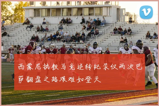 西蒙尼执教马竞逆转纪录仅两次巴萨翻盘之路艰难如登天