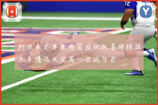 科尔表示库里感冒症状改善将根据未来情况决定周一出战与否
