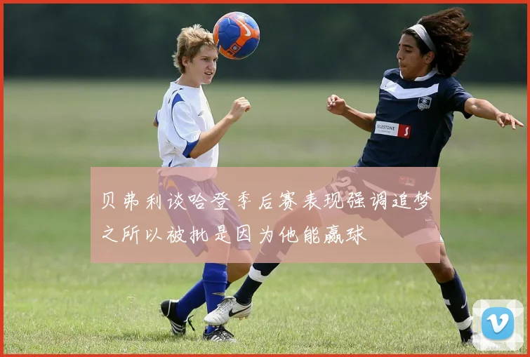 贝弗利谈哈登季后赛表现强调追梦之所以被批是因为他能赢球