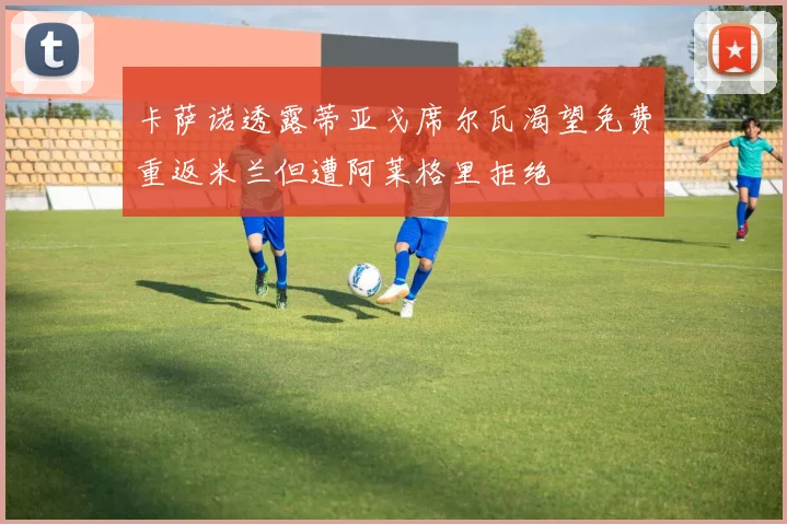卡萨诺透露蒂亚戈席尔瓦渴望免费重返米兰但遭阿莱格里拒绝