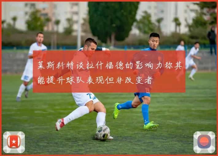 莱斯科特谈拉什福德的影响力称其能提升球队表现但非改变者