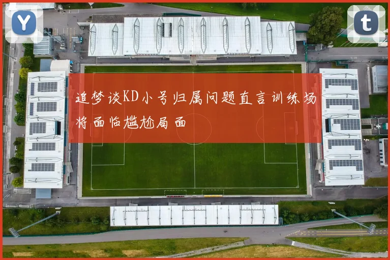 追梦谈KD小号归属问题直言训练场将面临尴尬局面