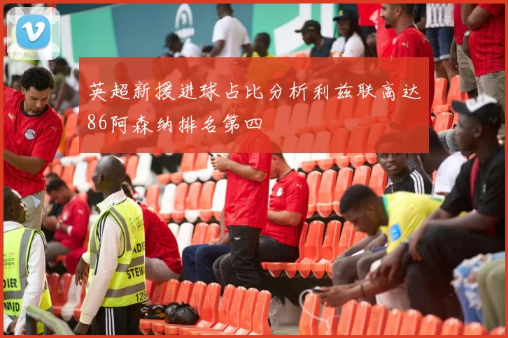 英超新援进球占比分析利兹联高达86阿森纳排名第四
