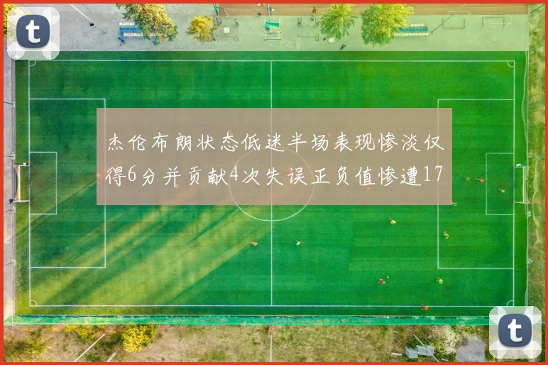 杰伦布朗状态低迷半场表现惨淡仅得6分并贡献4次失误正负值惨遭17