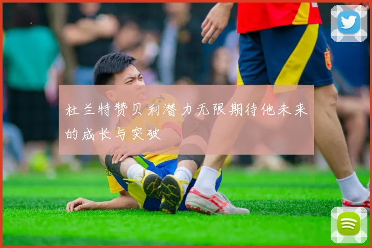 杜兰特赞贝利潜力无限期待他未来的成长与突破