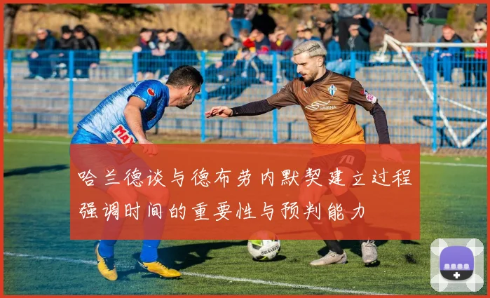 哈兰德谈与德布劳内默契建立过程强调时间的重要性与预判能力