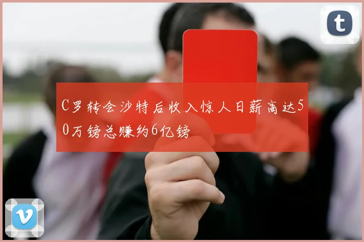 C罗转会沙特后收入惊人日薪高达50万镑总赚约6亿镑