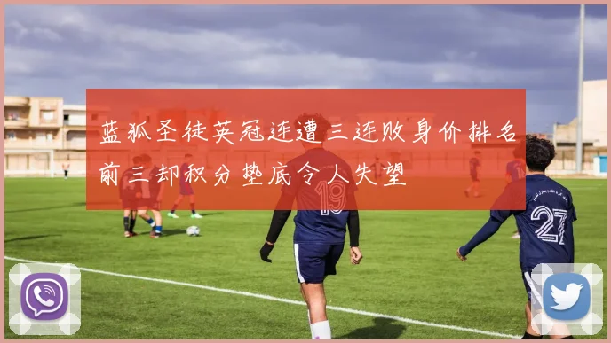 蓝狐圣徒英冠连遭三连败身价排名前三却积分垫底令人失望