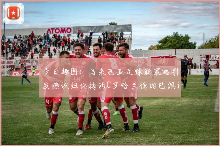 今日趣图：马来西亚足球新策略引发热议归化梅西C罗哈兰德姆巴佩计划