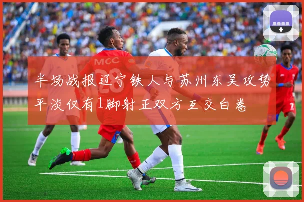 半场战报辽宁铁人与苏州东吴攻势平淡仅有1脚射正双方互交白卷