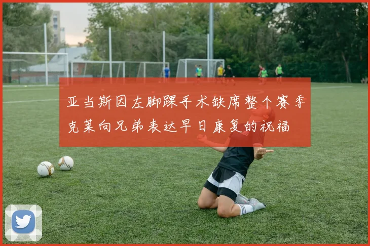 亚当斯因左脚踝手术缺席整个赛季克莱向兄弟表达早日康复的祝福