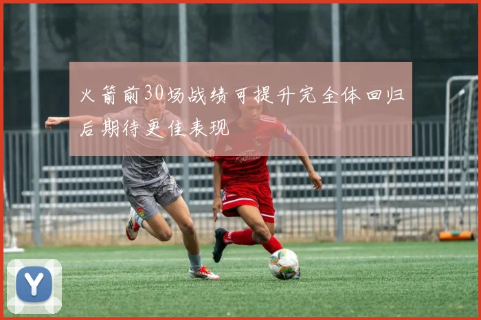 火箭前30场战绩可提升完全体回归后期待更佳表现