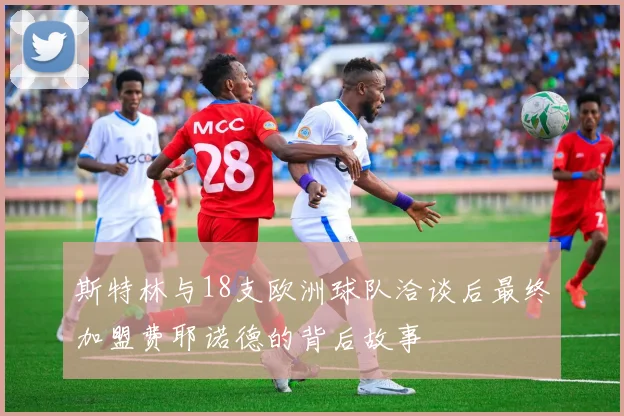 斯特林与18支欧洲球队洽谈后最终加盟费耶诺德的背后故事