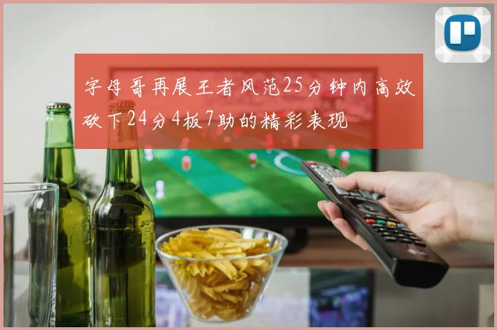 字母哥再展王者风范25分钟内高效砍下24分4板7助的精彩表现