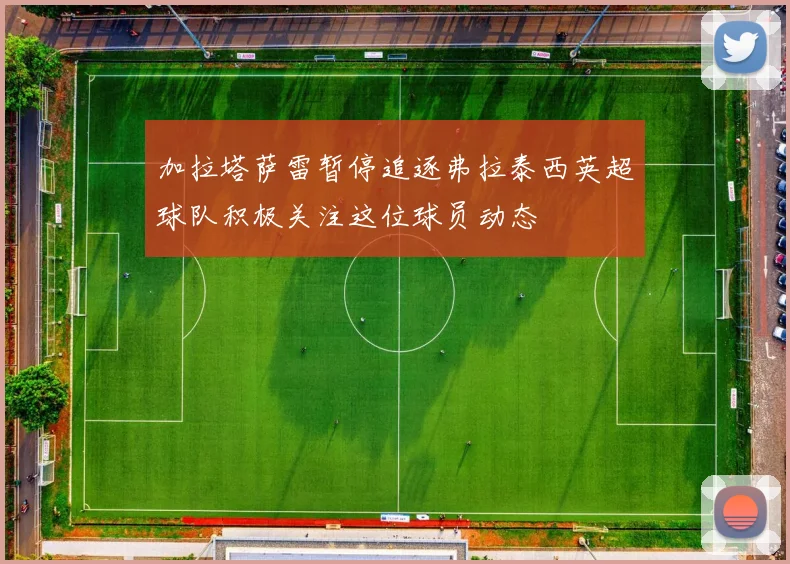 加拉塔萨雷暂停追逐弗拉泰西英超球队积极关注这位球员动态