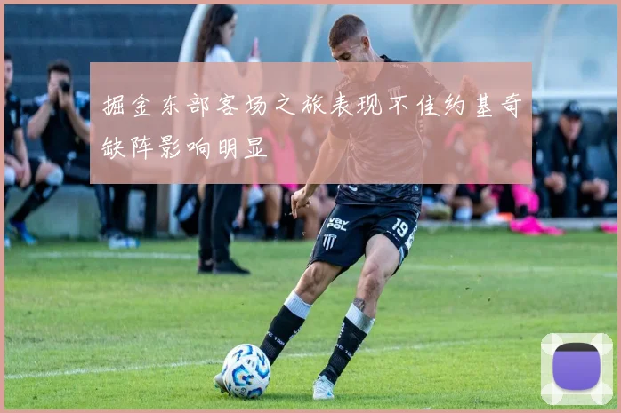 掘金东部客场之旅表现不佳约基奇缺阵影响明显
