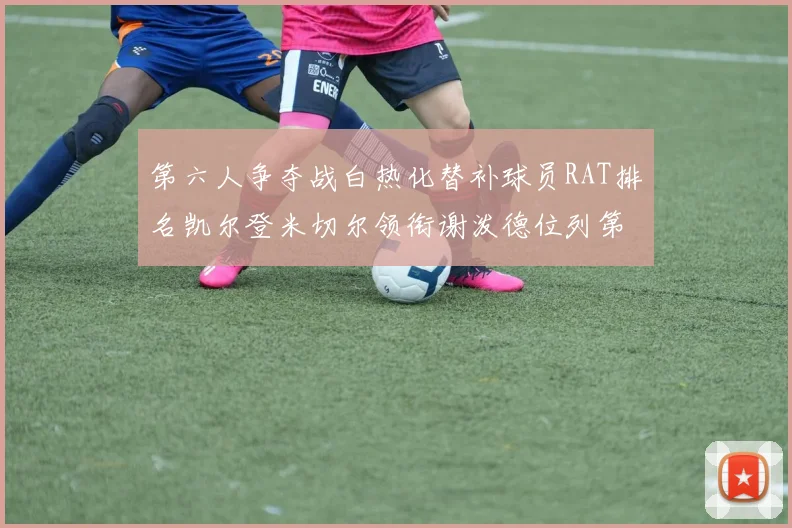 第六人争夺战白热化替补球员RAT排名凯尔登米切尔领衔谢泼德位列第五