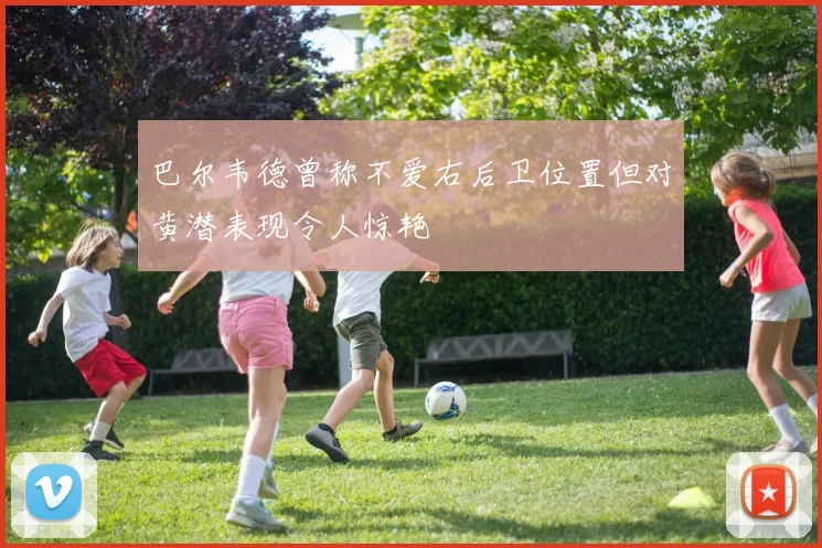 巴尔韦德曾称不爱右后卫位置但对黄潜表现令人惊艳