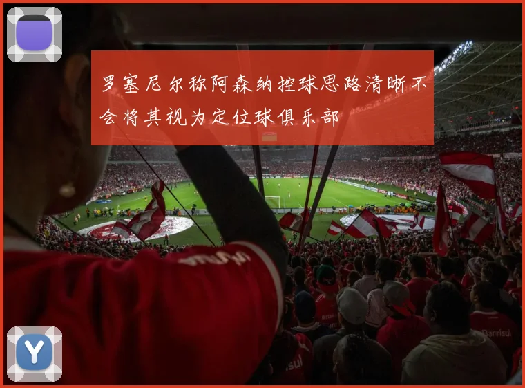 罗塞尼尔称阿森纳控球思路清晰不会将其视为定位球俱乐部