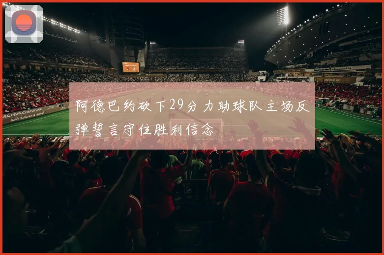 阿德巴约砍下29分力助球队主场反弹誓言守住胜利信念