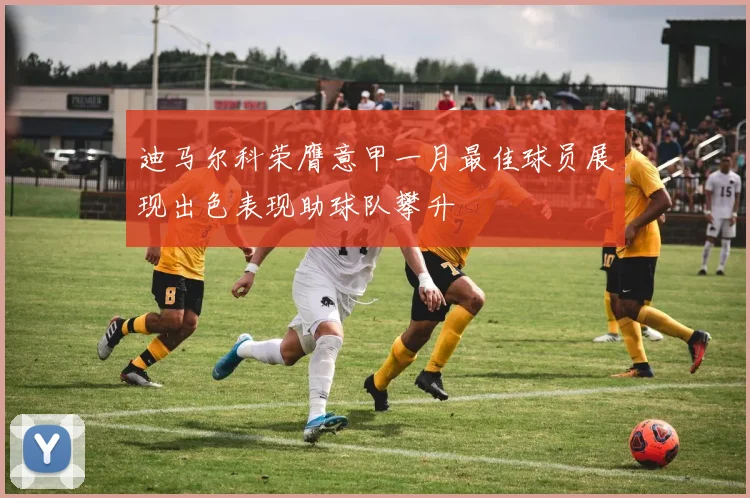 迪马尔科荣膺意甲一月最佳球员展现出色表现助球队攀升