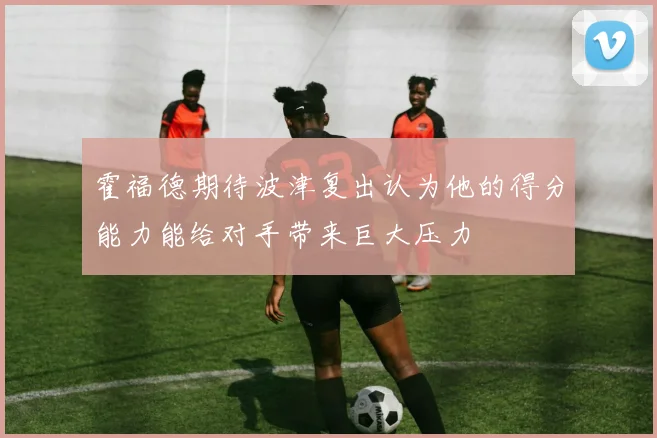 霍福德期待波津复出认为他的得分能力能给对手带来巨大压力