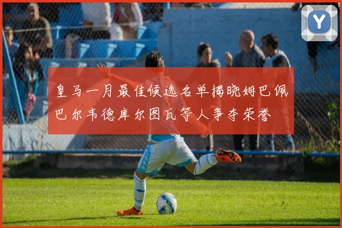 皇马一月最佳候选名单揭晓姆巴佩巴尔韦德库尔图瓦等人争夺荣誉