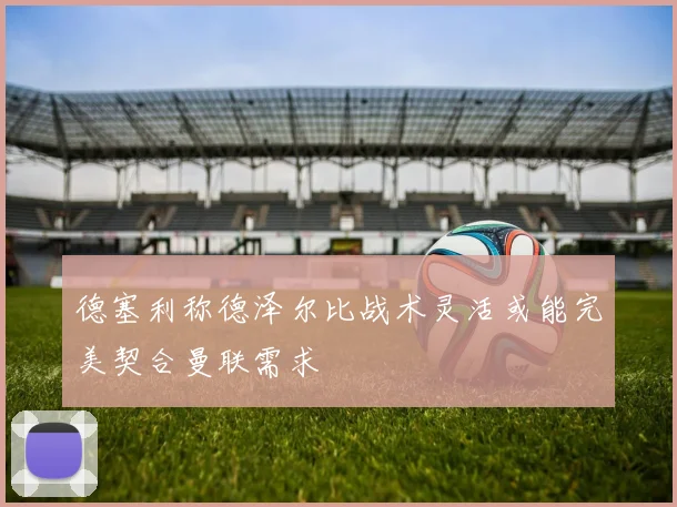 德塞利称德泽尔比战术灵活或能完美契合曼联需求