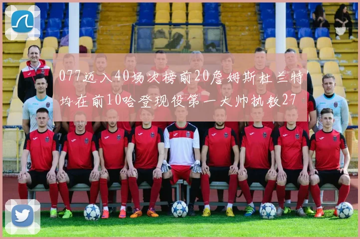 077迈入40场次榜前20詹姆斯杜兰特均在前10哈登现役第一大帅执教271场次