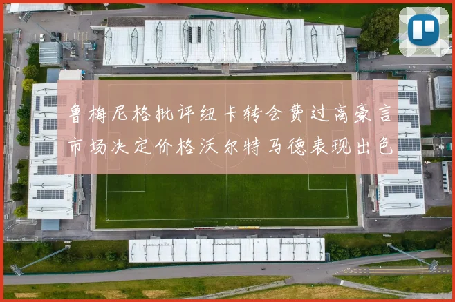 鲁梅尼格批评纽卡转会费过高豪言市场决定价格沃尔特马德表现出色