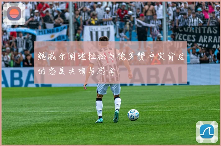 鲍威尔阐述拉松与德罗赞冲突背后的态度共鸣与思考
