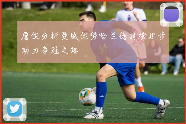 詹俊分析曼城优势哈兰德持续进步助力争冠之路
